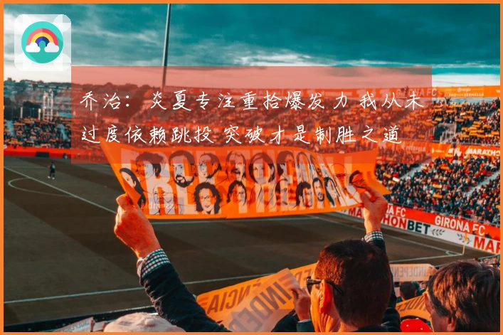乔治：炎夏专注重拾爆发力 我从未过度依赖跳投 突破才是制胜之道