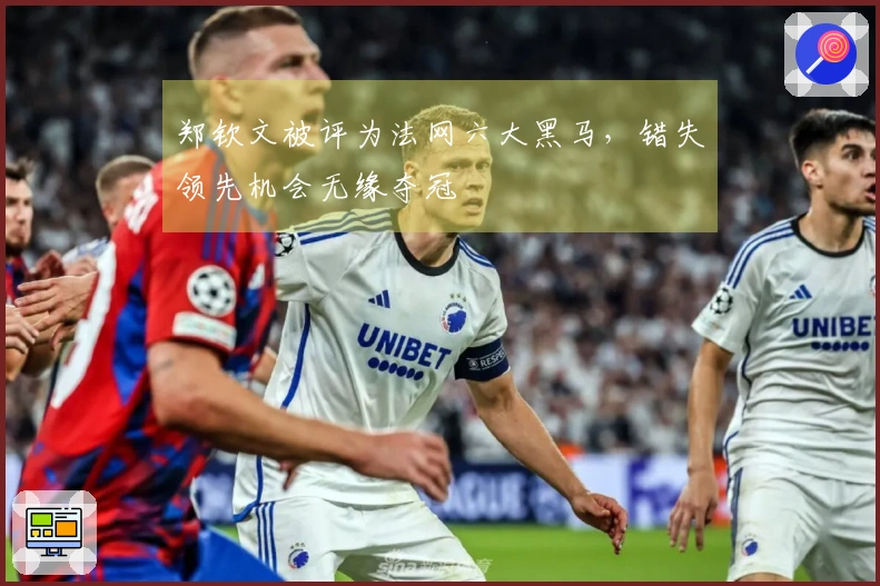郑钦文被评为法网六大黑马，错失领先机会无缘夺冠