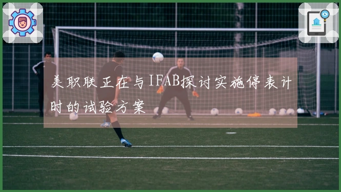 美职联正在与IFAB探讨实施停表计时的试验方案