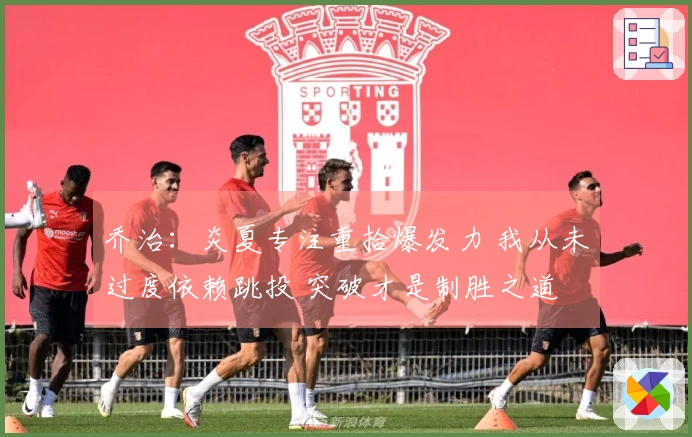 乔治：炎夏专注重拾爆发力 我从未过度依赖跳投 突破才是制胜之道